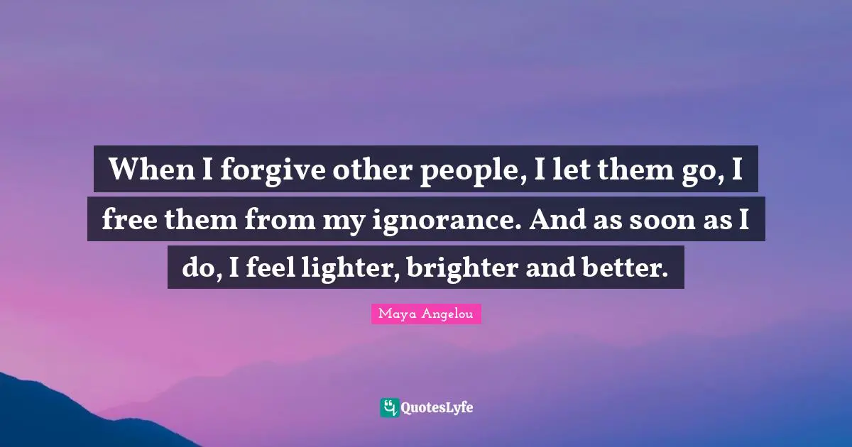 When I forgive other people, I let them go, I free them from my ignorance. And as soon as I do, I feel lighter, brighter and better.