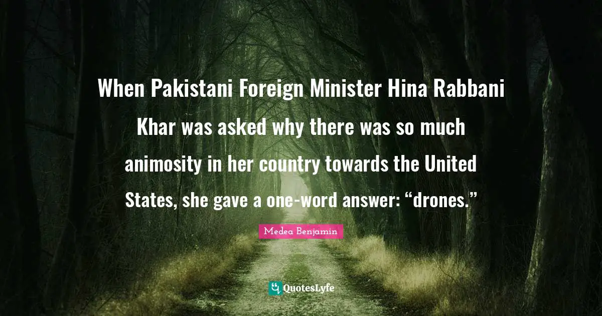 Drones Quotes: "When Pakistani Foreign Minister Hina Rabbani Khar was asked why there was so much animosity in her country towards the United States, she gave a one-word answer: “drones.”"