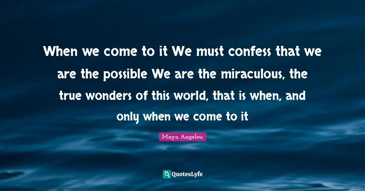 When we come to it We must confess that we are the possible We are the miraculous, the true wonders of this world, that is when, and only when we come to it