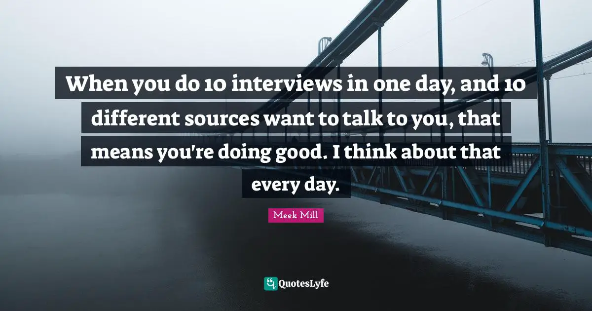 Doing Good Quotes: "When you do 10 interviews in one day, and 10 different sources want to talk to you, that means you're doing good. I think about that every day."