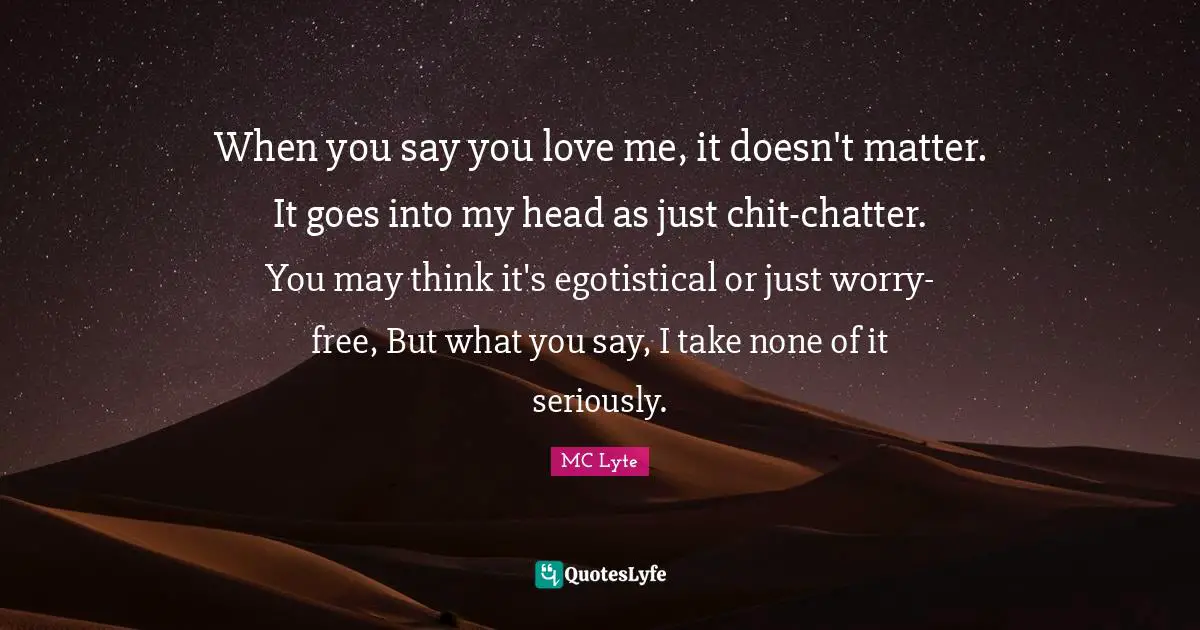 When you say you love me, it doesn't matter. It goes into my head as just chit-chatter. You may think it's egotistical or just worry-free, But what you say, I take none of it seriously.