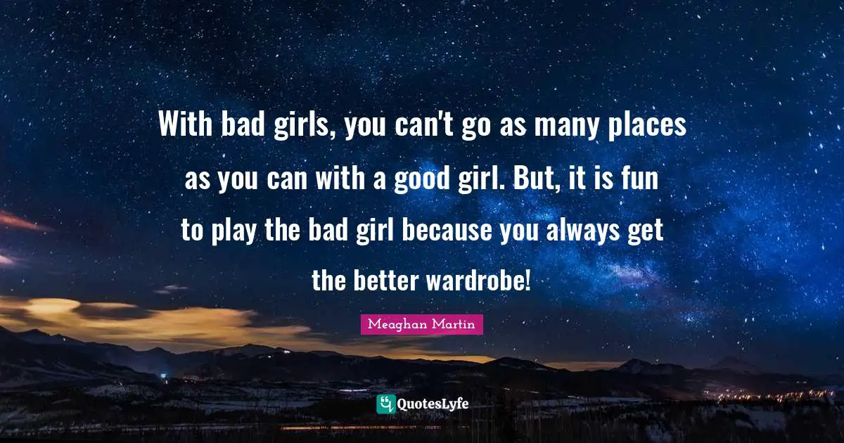 With bad girls, you can't go as many places as you can with a good girl. But, it is fun to play the bad girl because you always get the better wardrobe!