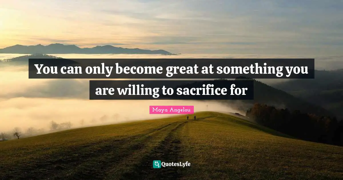 You can only become great at something you are willing to sacrifice for