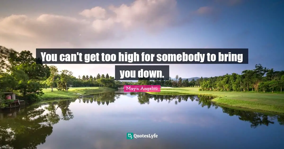 You can't get too high for somebody to bring you down.