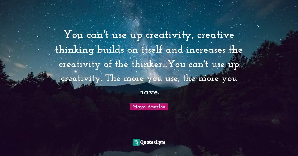 You can't use up creativity, creative thinking builds on itself and increases the creativity of the thinker...You can't use up creativity. The more you use, the more you have.