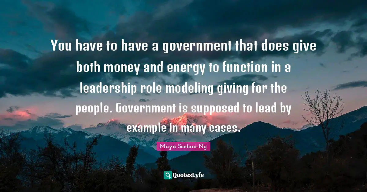 Modeling Quotes: "You have to have a government that does give both money and energy to function in a leadership role modeling giving for the people. Government is supposed to lead by example in many cases."