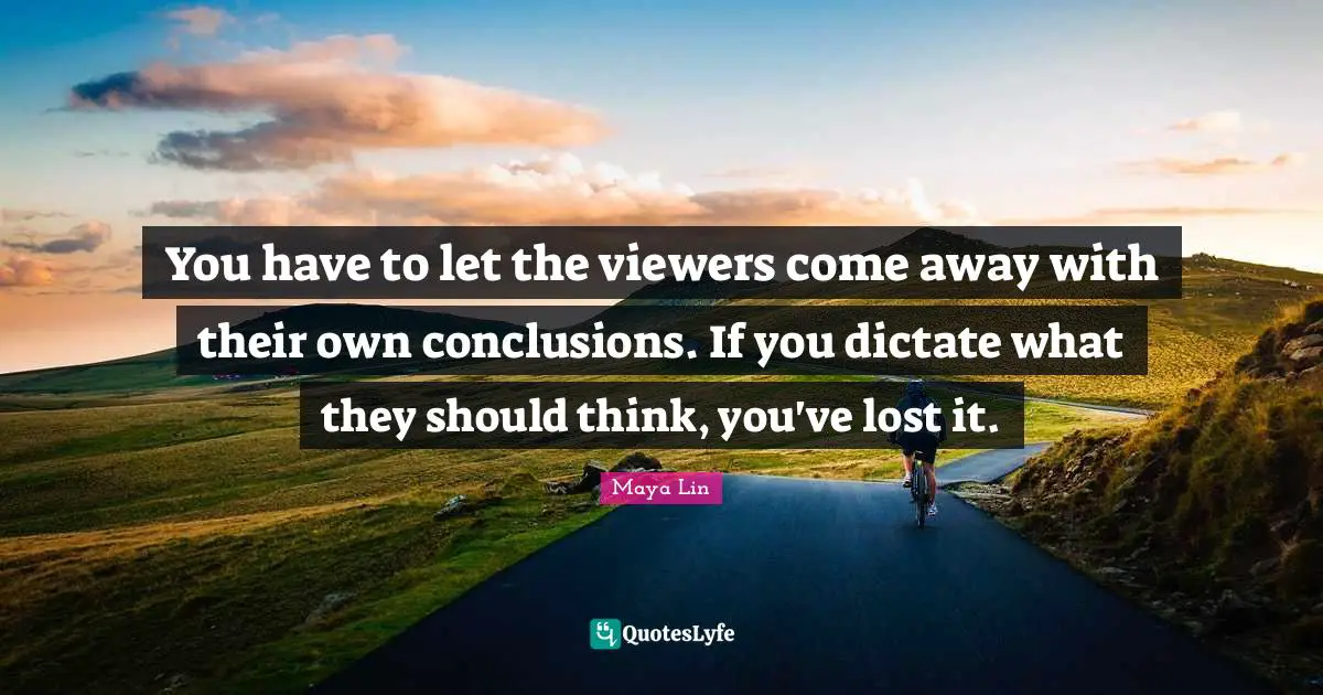 You have to let the viewers come away with their own conclusions. If you dictate what they should think, you've lost it.