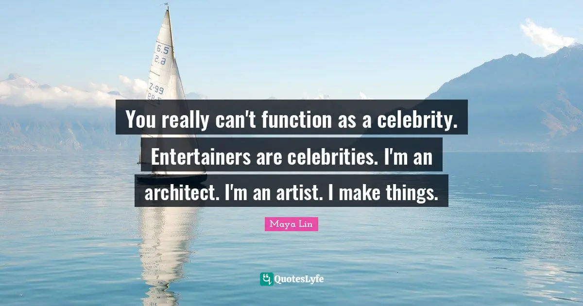 You really can't function as a celebrity. Entertainers are celebrities. I'm an architect. I'm an artist. I make things.