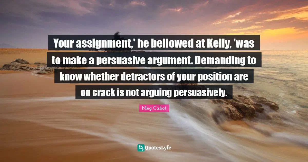 Your assignment,' he bellowed at Kelly, 'was to make a persuasive argument. Demanding to know whether detractors of your position are on crack is not arguing persuasively.