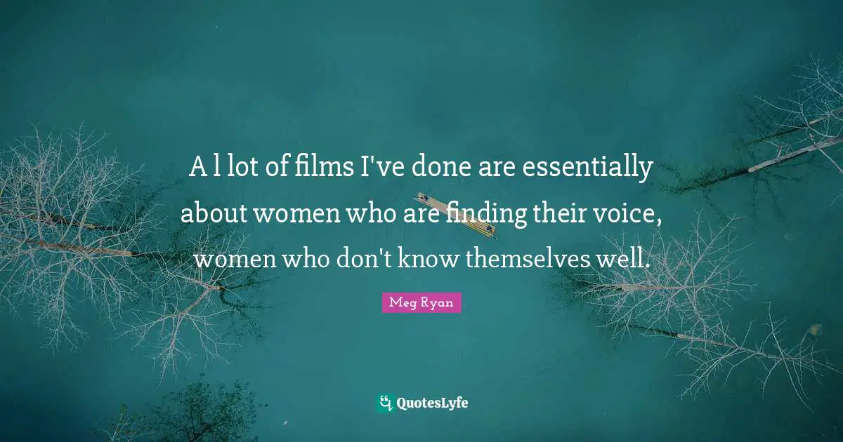A l lot of films I've done are essentially about women who are finding their voice, women who don't know themselves well.