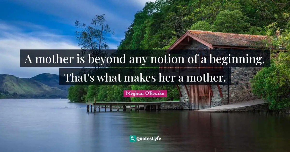 Meghan O'Rourke Quotes: "A mother is beyond any notion of a beginning. That's what makes her a mother."