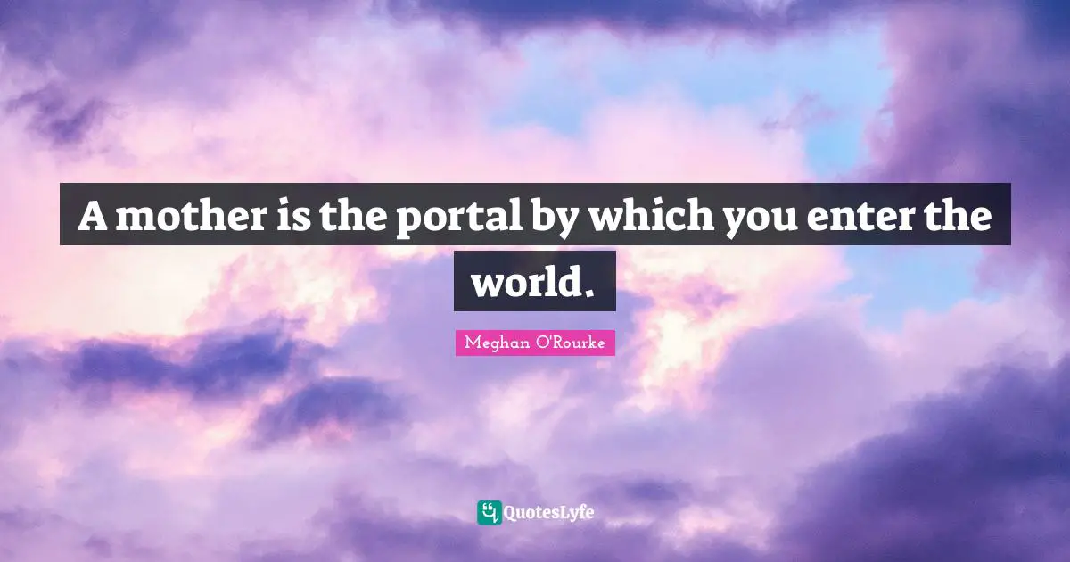 A mother is the portal by which you enter the world.