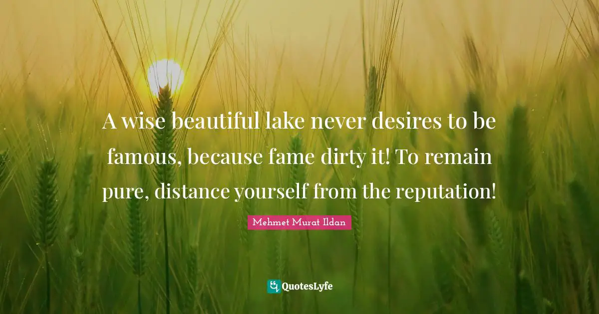 A wise beautiful lake never desires to be famous, because fame dirty it! To remain pure, distance yourself from the reputation!