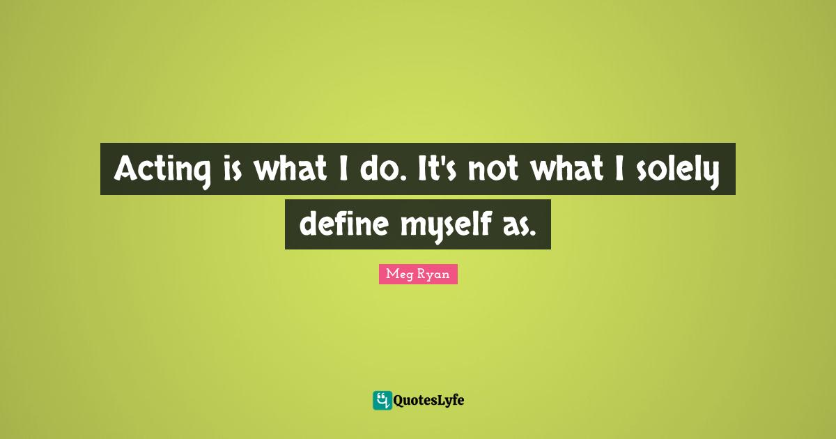 Acting is what I do. It's not what I solely define myself as.