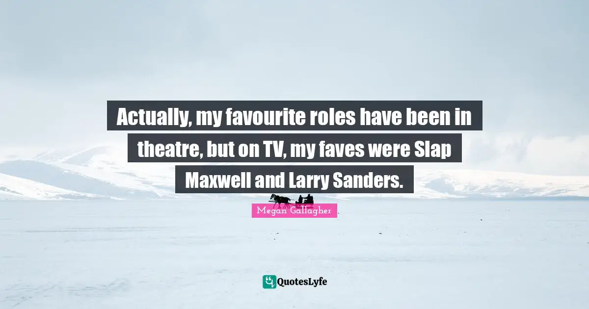 Actually, my favourite roles have been in theatre, but on TV, my faves were Slap Maxwell and Larry Sanders.
