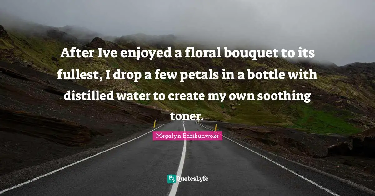 After Ive enjoyed a floral bouquet to its fullest, I drop a few petals in a bottle with distilled water to create my own soothing toner.