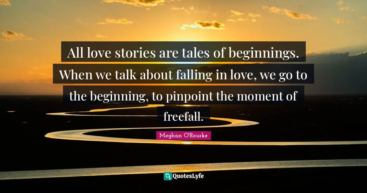 Meghan O'Rourke Quotes: "All love stories are tales of beginnings. When we talk about falling in love, we go to the beginning, to pinpoint the moment of freefall."