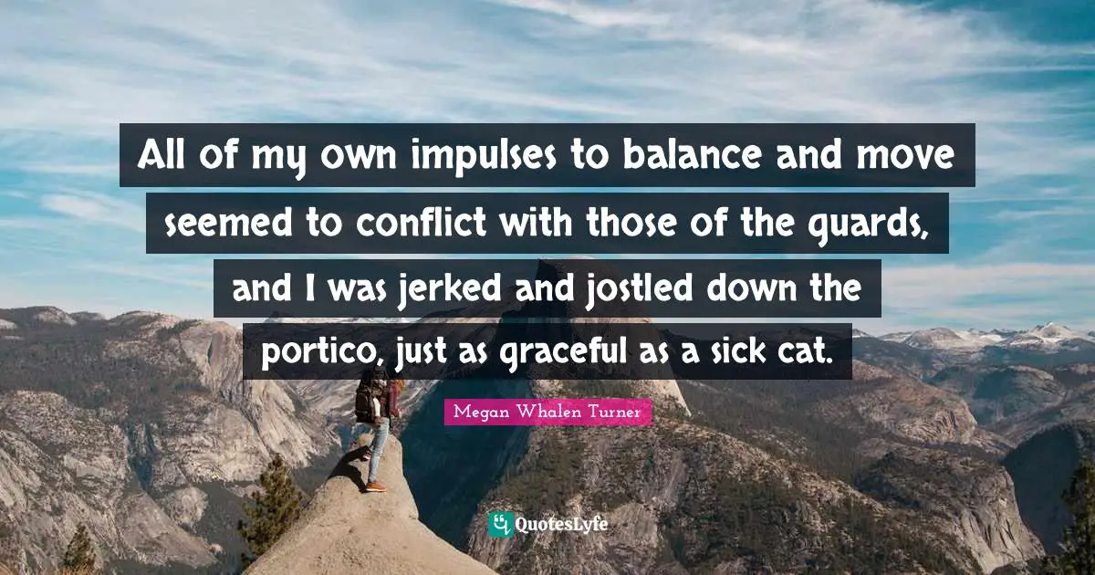 All of my own impulses to balance and move seemed to conflict with those of the guards, and I was jerked and jostled down the portico, just as graceful as a sick cat.