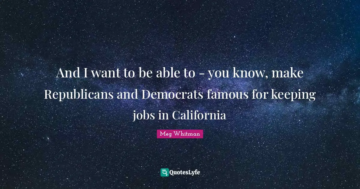 And I want to be able to - you know, make Republicans and Democrats famous for keeping jobs in California