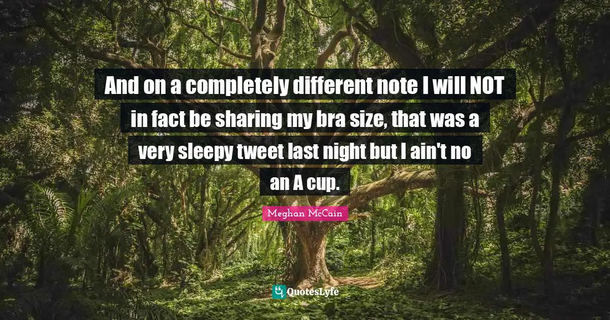 And on a completely different note I will NOT in fact be sharing my bra size, that was a very sleepy tweet last night but I ain't no an A cup.