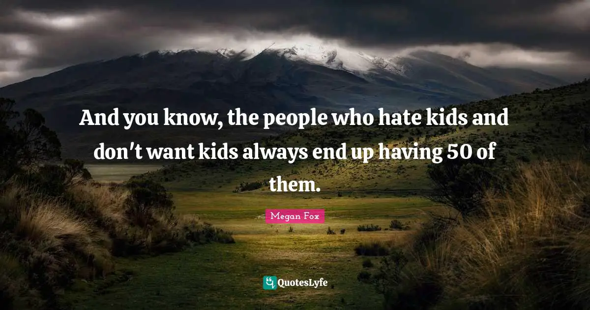 And you know, the people who hate kids and don't want kids always end up having 50 of them.