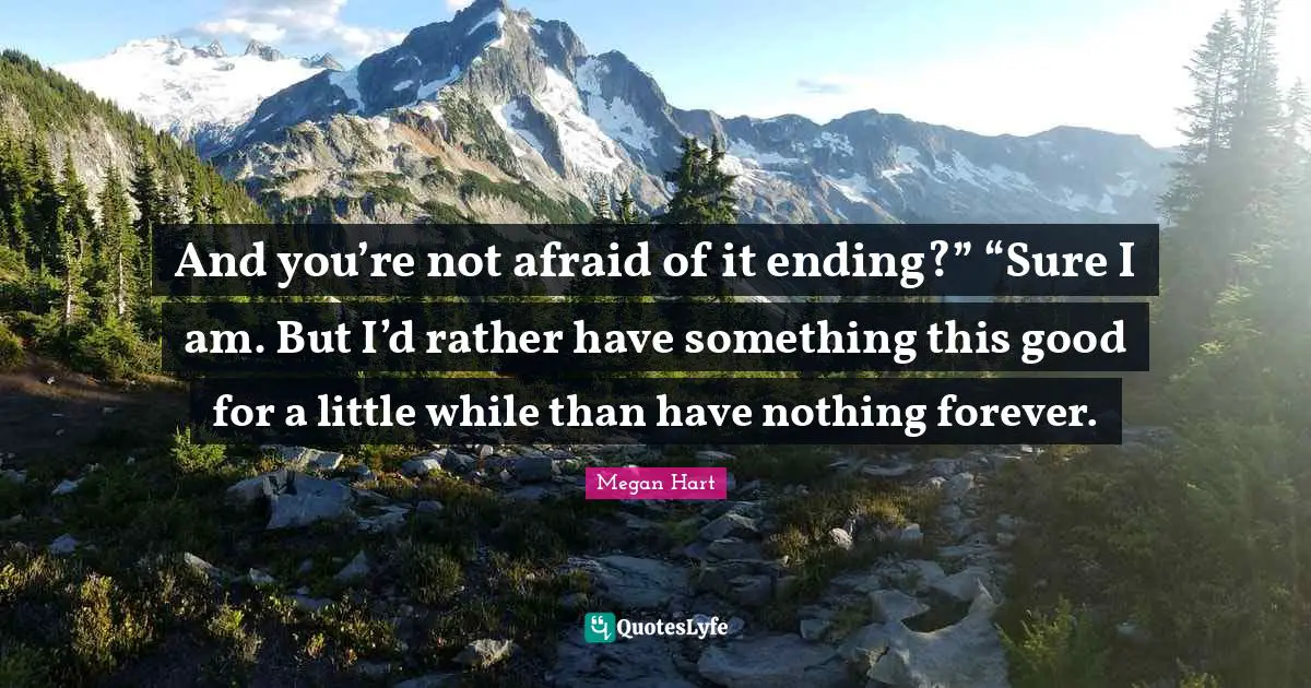 And you’re not afraid of it ending?” “Sure I am. But I’d rather have something this good for a little while than have nothing forever.