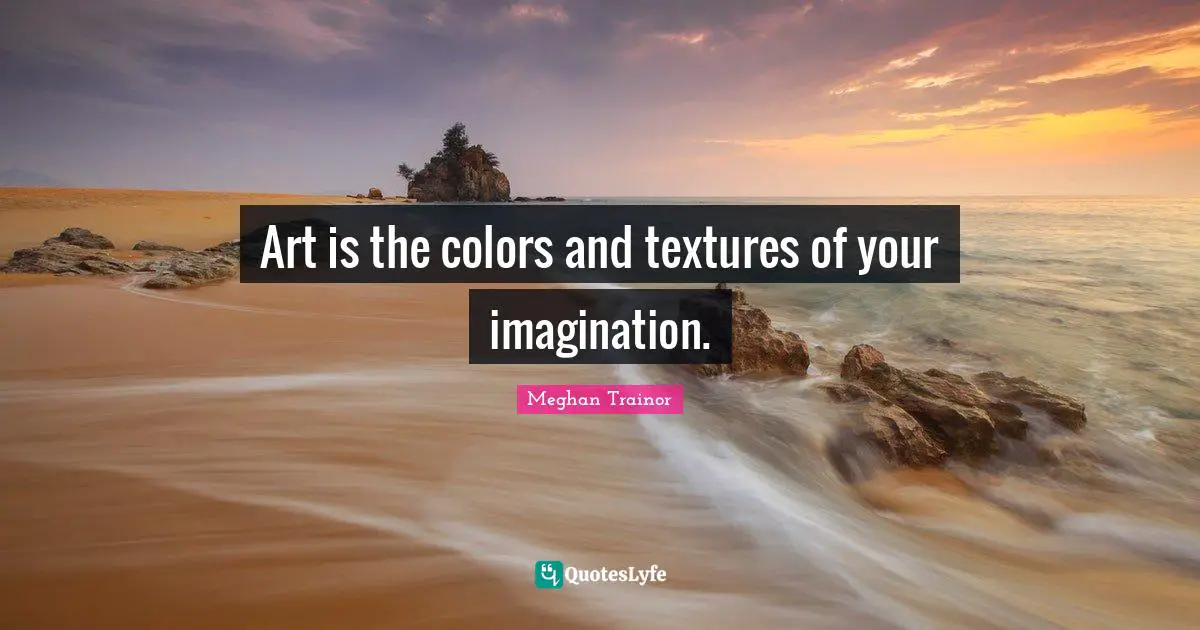 Art is the colors and textures of your imagination.