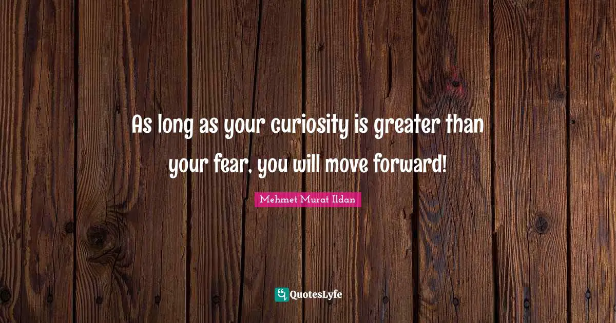 As long as your curiosity is greater than your fear, you will move forward!