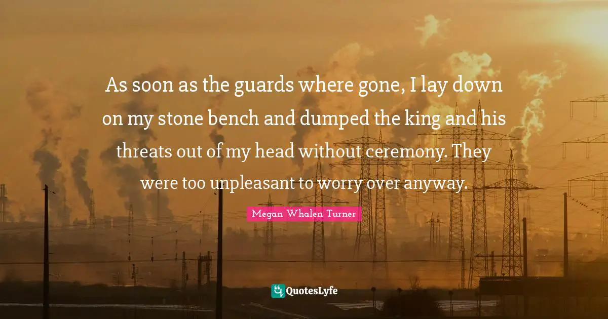 As soon as the guards where gone, I lay down on my stone bench and dumped the king and his threats out of my head without ceremony. They were too unpleasant to worry over anyway.