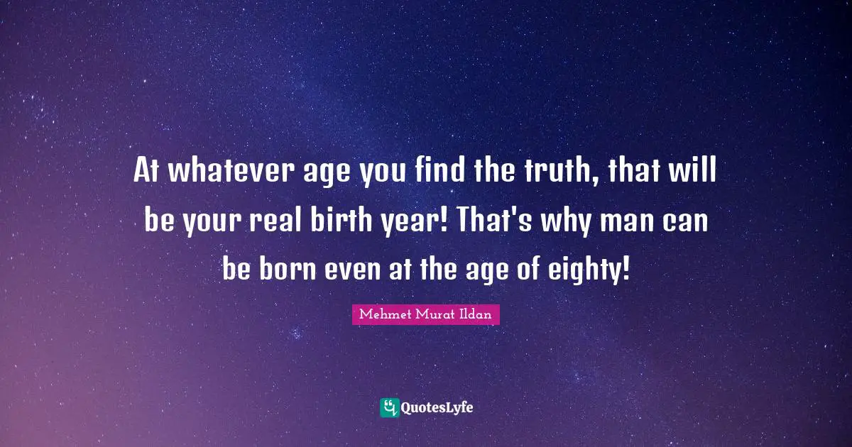 At whatever age you find the truth, that will be your real birth year! That's why man can be born even at the age of eighty!