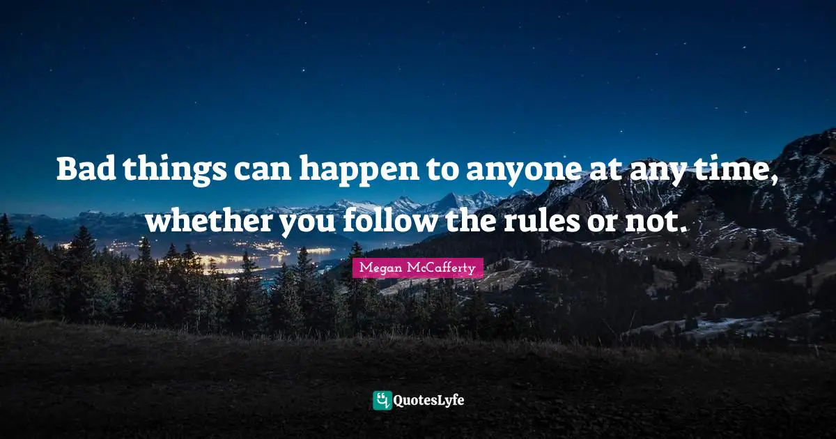 Bad things can happen to anyone at any time, whether you follow the rules or not.