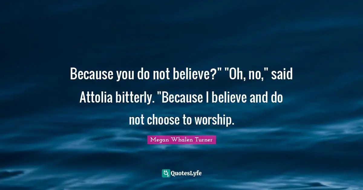 Because you do not believe?" "Oh, no," said Attolia bitterly. "Because I believe and do not choose to worship.