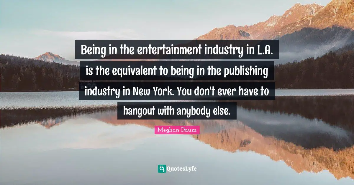 Being in the entertainment industry in L.A. is the equivalent to being in the publishing industry in New York. You don't ever have to hangout with anybody else.