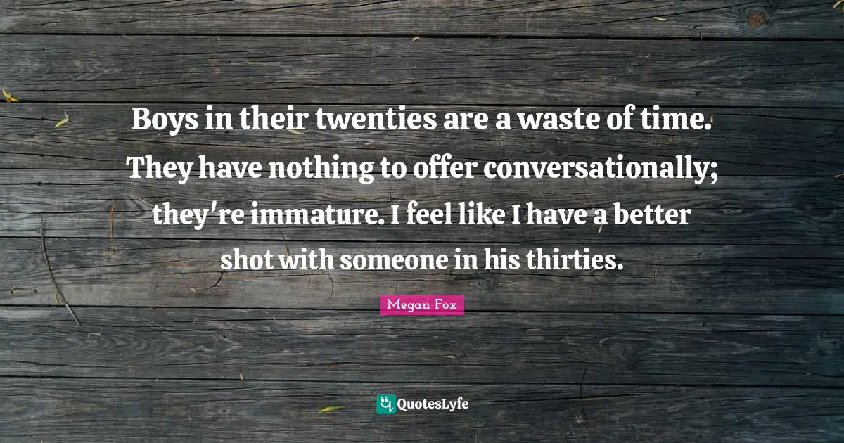 Megan Fox Quotes: "Boys in their twenties are a waste of time. They have nothing to offer conversationally; they're immature. I feel like I have a better shot with someone in his thirties."