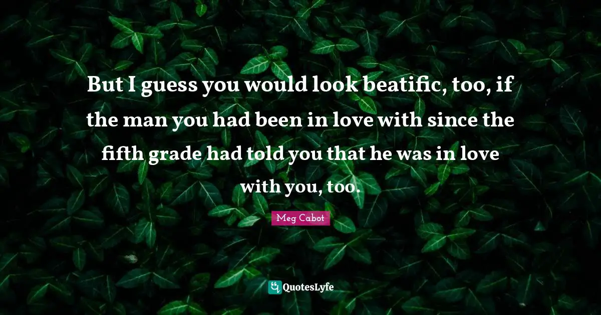 But I guess you would look beatific, too, if the man you had been in love with since the fifth grade had told you that he was in love with you, too.