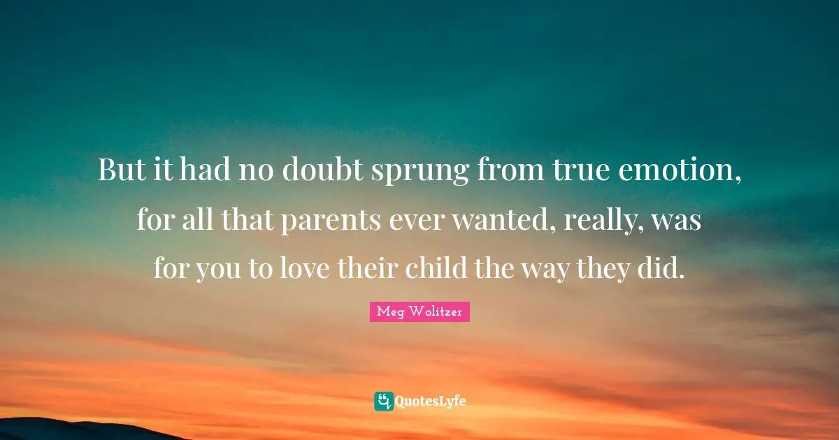 But it had no doubt sprung from true emotion, for all that parents ever wanted, really, was for you to love their child the way they did.