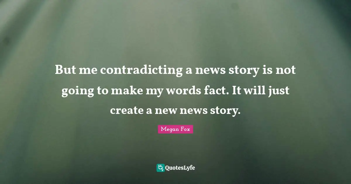 But me contradicting a news story is not going to make my words fact. It will just create a new news story.