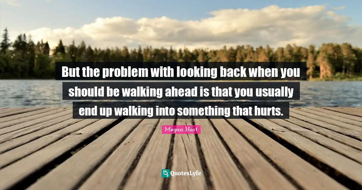 But the problem with looking back when you should be walking ahead is that you usually end up walking into something that hurts.