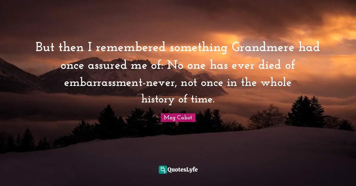 But then I remembered something Grandmere had once assured me of: No one has ever died of embarrassment-never, not once in the whole history of time.