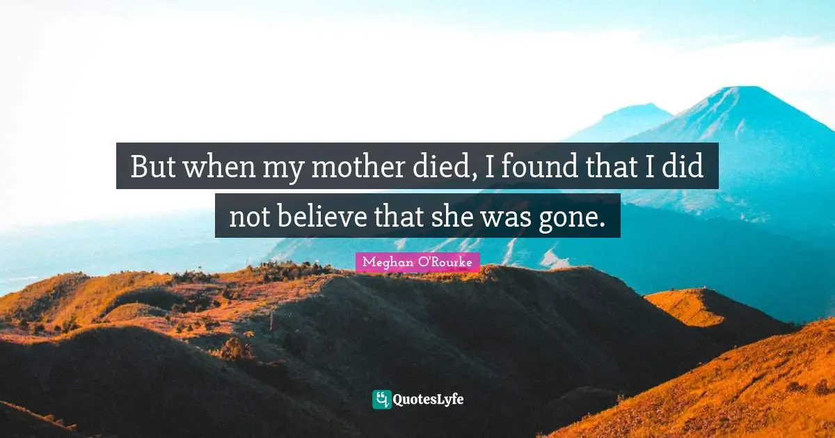Meghan O'Rourke Quotes: "But when my mother died, I found that I did not believe that she was gone."