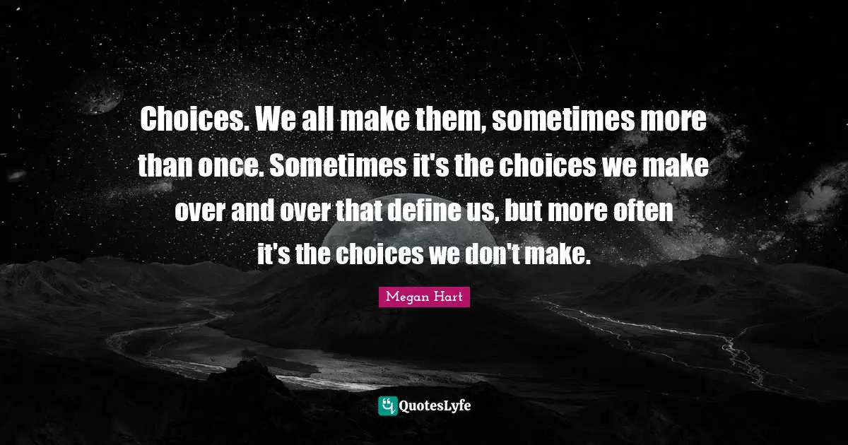 Choices. We all make them, sometimes more than once. Sometimes it's the choices we make over and over that define us, but more often it's the choices we don't make.