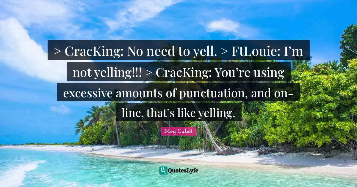 > CracKing: No need to yell. > FtLouie: I’m not yelling!!! > CracKing: You’re using excessive amounts of punctuation, and on-line, that’s like yelling.
