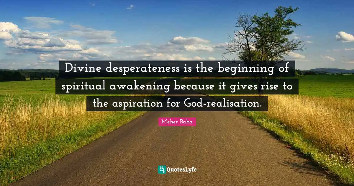 Divine desperateness is the beginning of spiritual awakening because it gives rise to the aspiration for God-realisation.