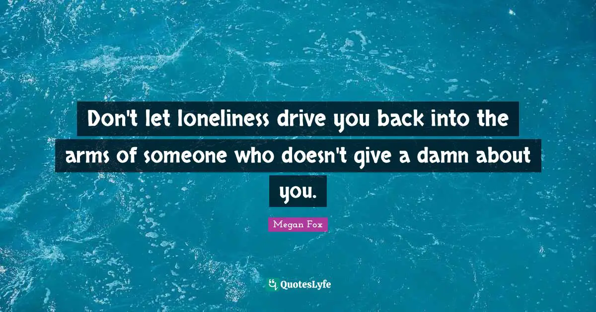Megan Fox Quotes: "Don't let loneliness drive you back into the arms of someone who doesn't give a damn about you."