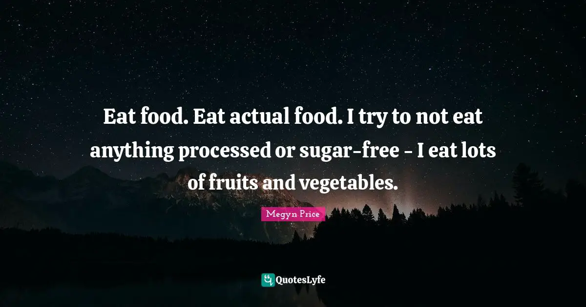 Eat food. Eat actual food. I try to not eat anything processed or sugar-free - I eat lots of fruits and vegetables.