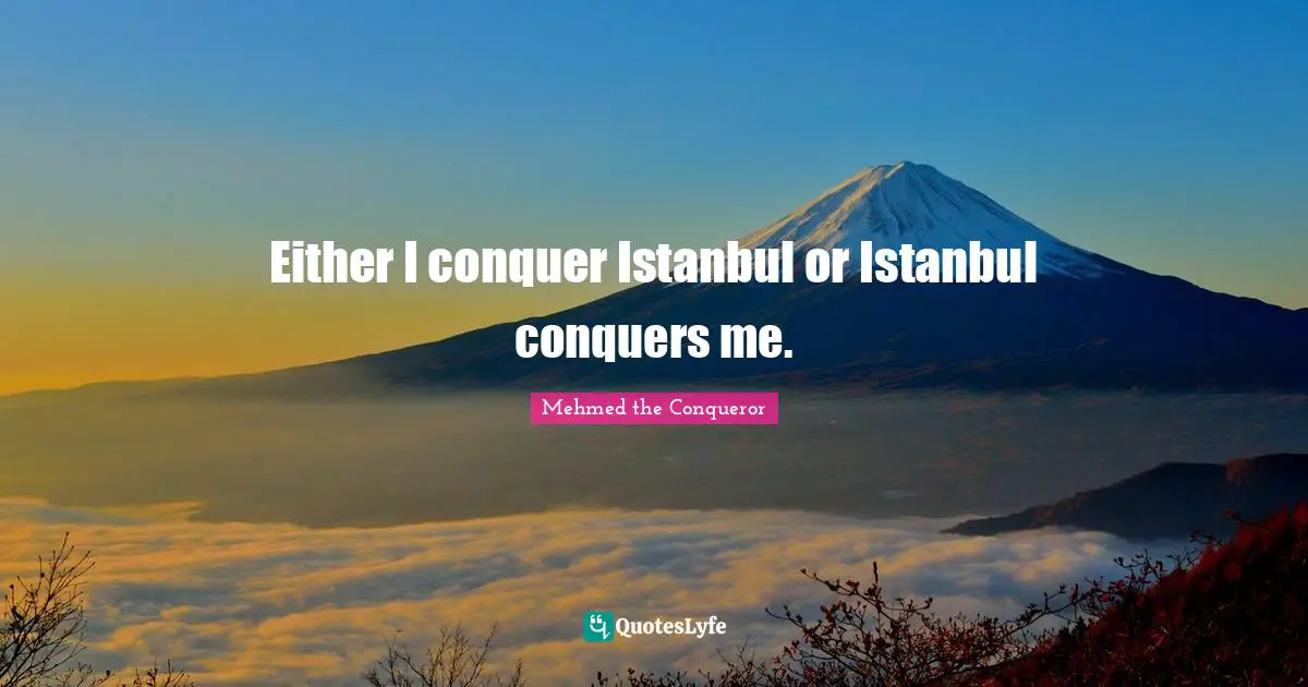 Conquer Quotes: "Either I conquer Istanbul or Istanbul conquers me."