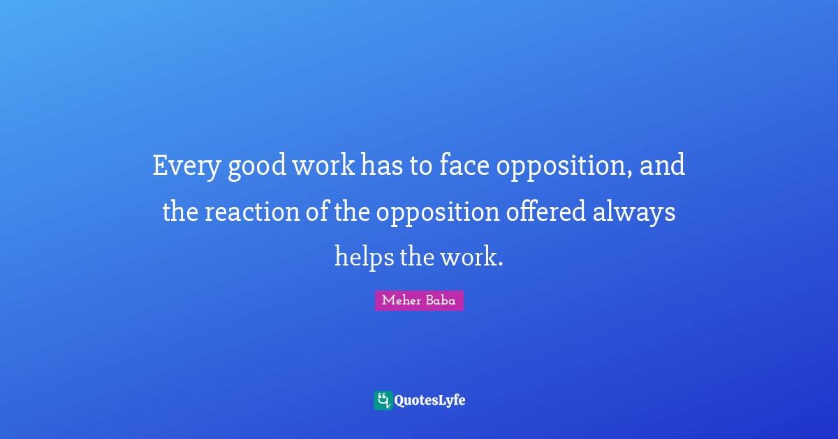 Meher Baba Quotes: "Every good work has to face opposition, and the reaction of the opposition offered always helps the work."