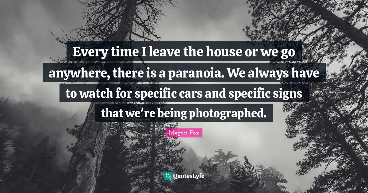 Every time I leave the house or we go anywhere, there is a paranoia. We always have to watch for specific cars and specific signs that we're being photographed.