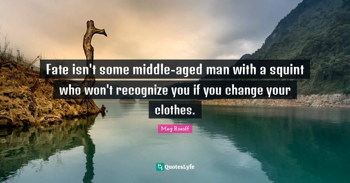 Fate isn't some middle-aged man with a squint who won't recognize you if you change your clothes.