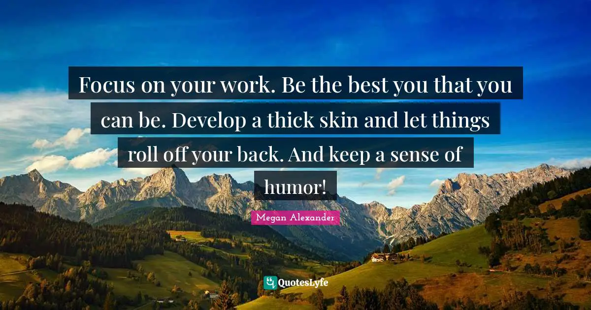Megan Alexander Quotes: "Focus on your work. Be the best you that you can be. Develop a thick skin and let things roll off your back. And keep a sense of humor!"